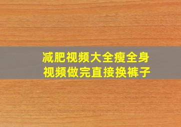 减肥视频大全瘦全身 视频做完直接换裤子